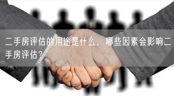 二手房评估的用途是什么，哪些因素会影响二手房评估？