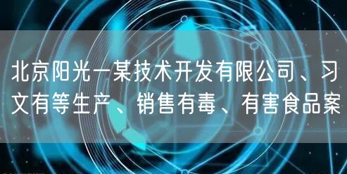 北京阳光一某技术开发有限公司、习文有等生产、销售有毒、有害食品案