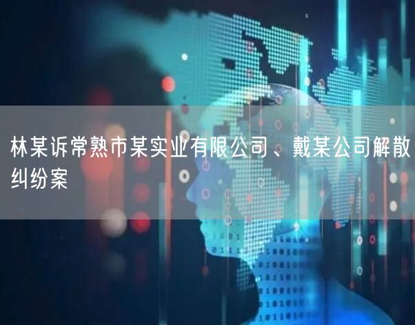 林某诉常熟市某实业有限公司、戴某公司解散纠纷案