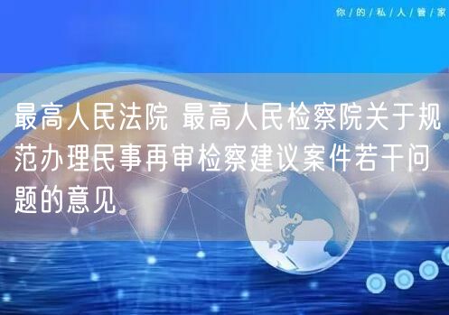 最高人民法院 最高人民检察院关于规范办理民事再审检察建议案件若干问题的意见