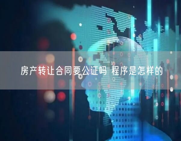 房产转让合同要公证吗 程序是怎样的