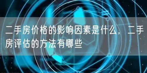 二手房价格的影响因素是什么，二手房评估的方法有哪些