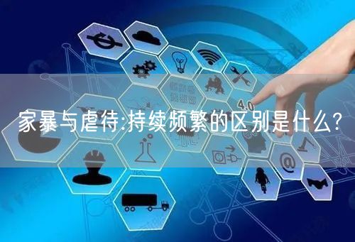 家暴与虐待:持续频繁的区别是什么?