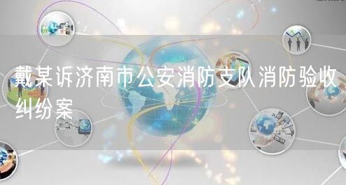 戴某诉济南市公安消防支队消防验收纠纷案