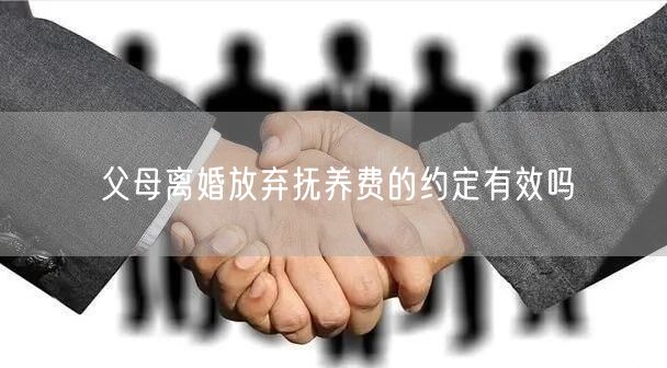 父母离婚放弃抚养费的约定有效吗