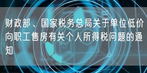 财政部、国家税务总局关于单位低价向职工售房有关个人所得税问题的通知