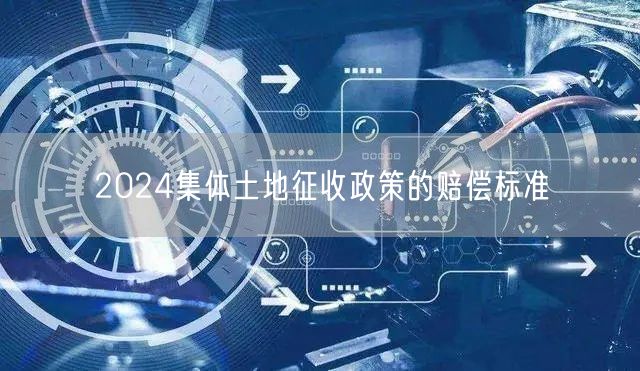 2024集体土地征收政策的赔偿标准