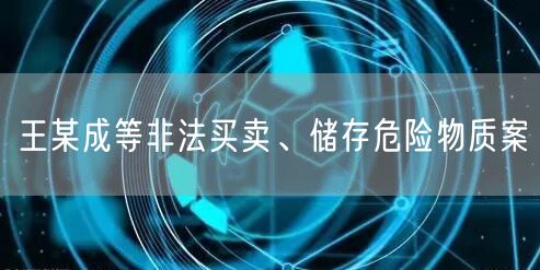 王某成等非法买卖、储存危险物质案