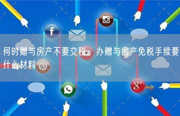 何时赠与房产不要交税，办赠与房产免税手续要什么材料