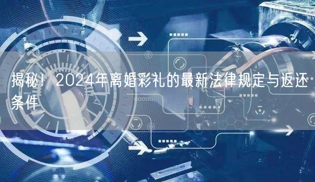 揭秘！2024年离婚彩礼的最新法律规定与返还条件