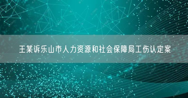 王某诉乐山市人力资源和社会保障局工伤认定案