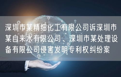 深圳市某精细化工有限公司诉深圳市某自来水有限公司、深圳市某处理设备有限公司侵害发明专利权纠纷案