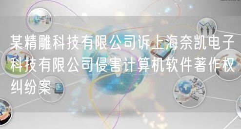 某精雕科技有限公司诉上海奈凯电子科技有限公司侵害计算机软件著作权纠纷案