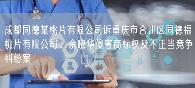 成都同德某桃片有限公司诉重庆市合川区同德福桃片有限公司、余晓华侵害商标权及不正当竞争纠纷案