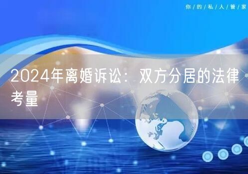 2024年离婚诉讼：双方分居的法律考量