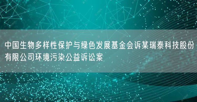 中国生物多样性保护与绿色发展基金会诉某瑞泰科技股份有限公司环境污染公益诉讼案