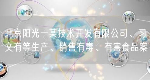 北京阳光一某技术开发有限公司、习文有等生产、销售有毒、有害食品案