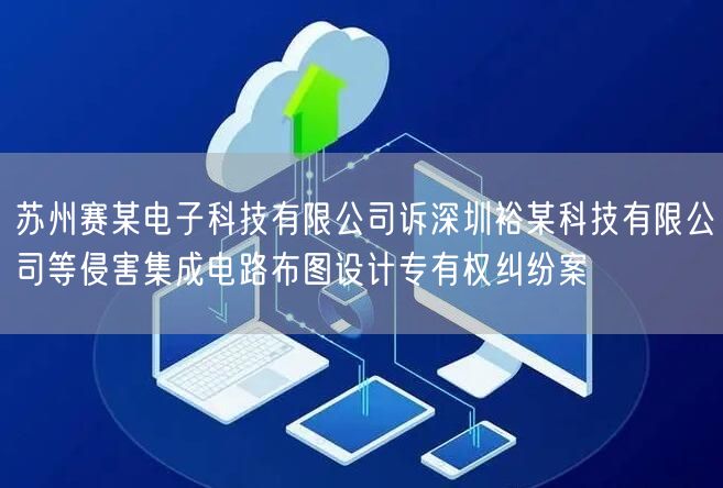 苏州赛某电子科技有限公司诉深圳裕某科技有限公司等侵害集成电路布图设计专有权纠纷案