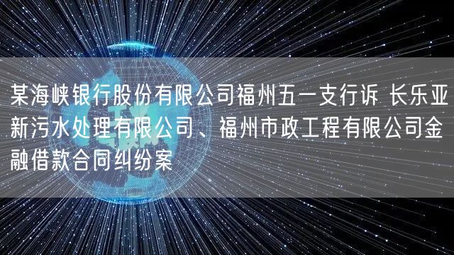 某海峡银行股份有限公司福州五一支行诉 长乐亚新污水处理有限公司、福州市政工程有限公司金融借款合同纠纷案