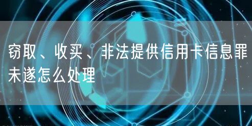 窃取、收买、非法提供信用卡信息罪未遂怎么处理