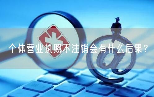 个体营业执照不注销会有什么后果？