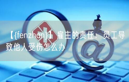 【安阳】雇主的责任：员工导致他人受伤怎么办