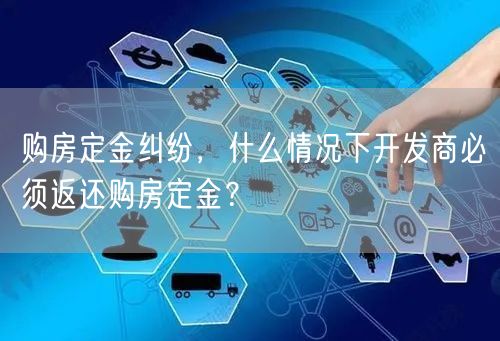 购房定金纠纷，什么情况下开发商必须返还购房定金？