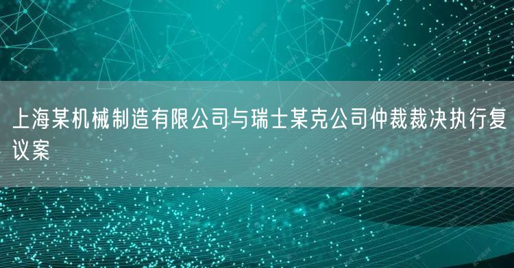 上海某机械制造有限公司与瑞士某克公司仲裁裁决执行复议案