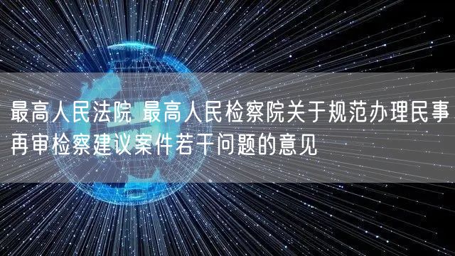 最高人民法院 最高人民检察院关于规范办理民事再审检察建议案件若干问题的意见