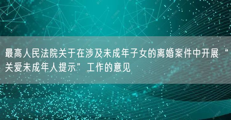 最高人民法院关于在涉及未成年子女的离婚案件中开展“关爱未成年人提示”工作的意见