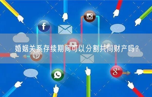 婚姻关系存续期间可以分割共同财产吗？