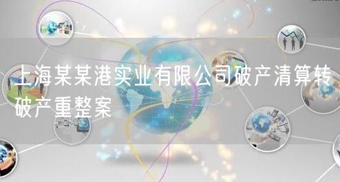 上海某某港实业有限公司破产清算转破产重整案